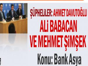 Şüpheliler: Ahmet Davutoğlu, Ali Babacan, Mehmet Şimşek Konu: Bank Asya